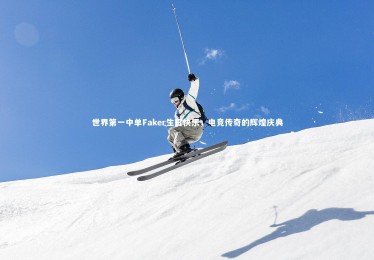 南宫娱乐官网：世界第一中单Faker生日快乐，电竞传奇的辉煌庆典