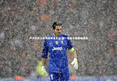 南宫28_卢卡队内三分训练神准无比 仅一球未中显巅峰状态