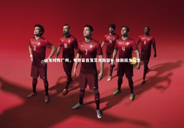 南宫28：山东对阵广州，韦世豪首发艾克森替补 徐新反戈旧主