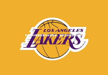 【南宫娱乐官网】瓦塞尔45度角连发三分定乾坤，马刺六分优势逼近胜利