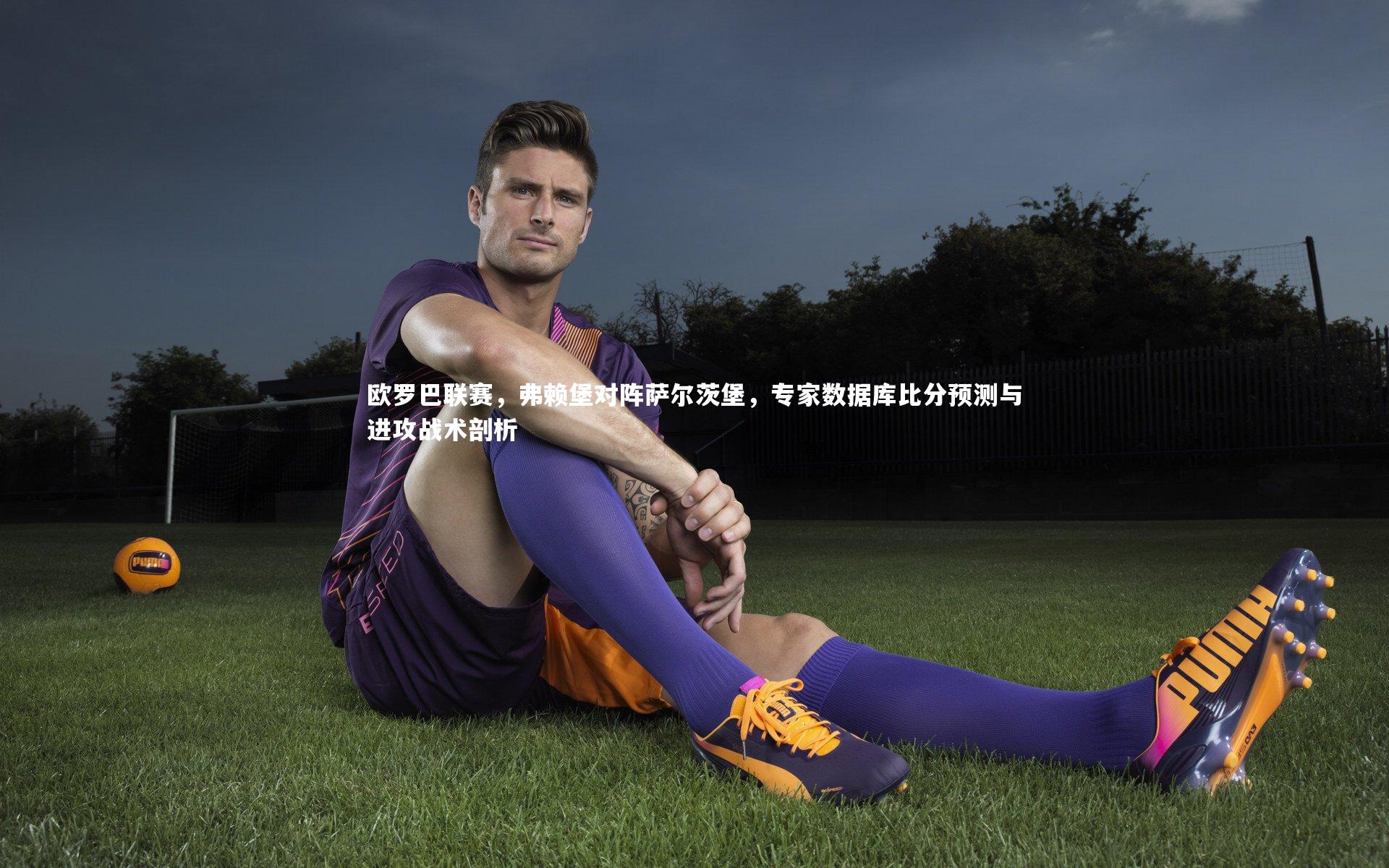 欧罗巴联赛，弗赖堡对阵萨尔茨堡，专家数据库比分预测与进攻战术剖析